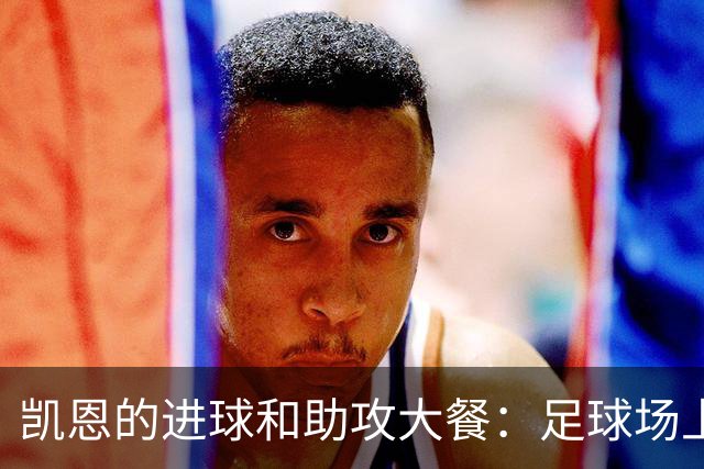 凯恩的进球和助攻大餐：足球场上的“神厨”！
