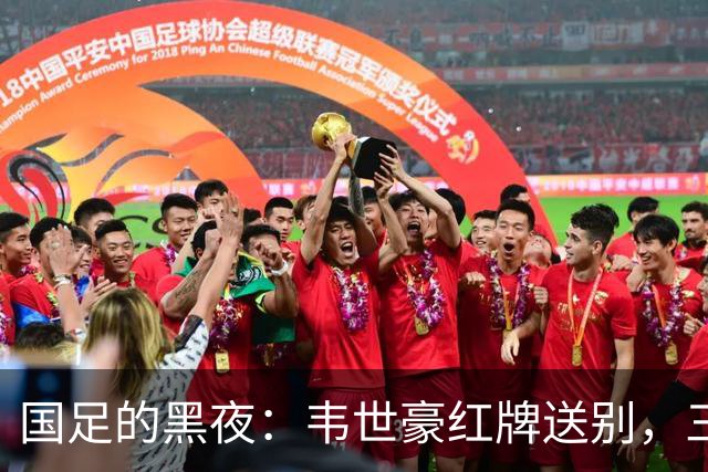 国足的黑夜：韦世豪红牌送别，三连败的幽默故事