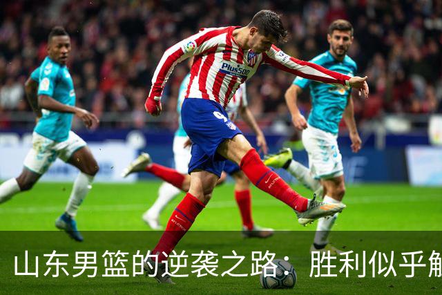 山东男篮的逆袭之路：胜利似乎触手可及，却又悄然溜走