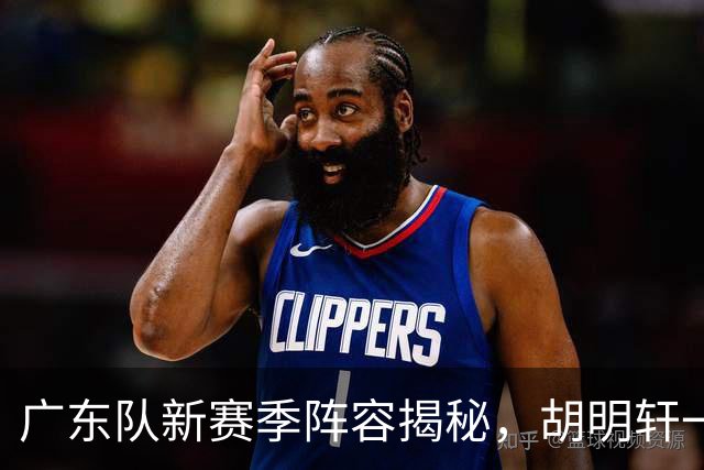 广东队新赛季阵容揭秘，胡明轩一句话道出关键！