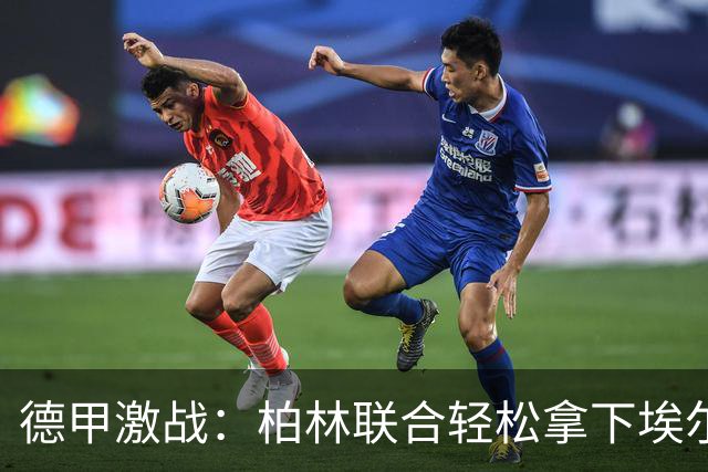 德甲激战：柏林联合轻松拿下埃尔沃斯贝格，裁判忙着发黄牌