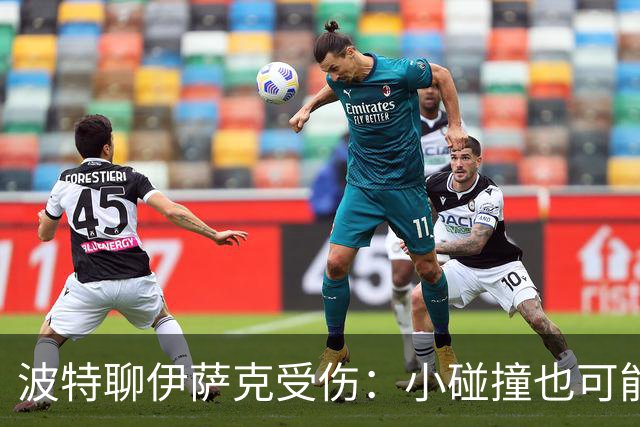 波特聊伊萨克受伤：小碰撞也可能变“大麻烦”！