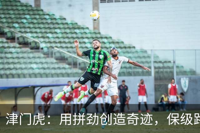 津门虎：用拼劲创造奇迹，保级路上的勇者无畏！