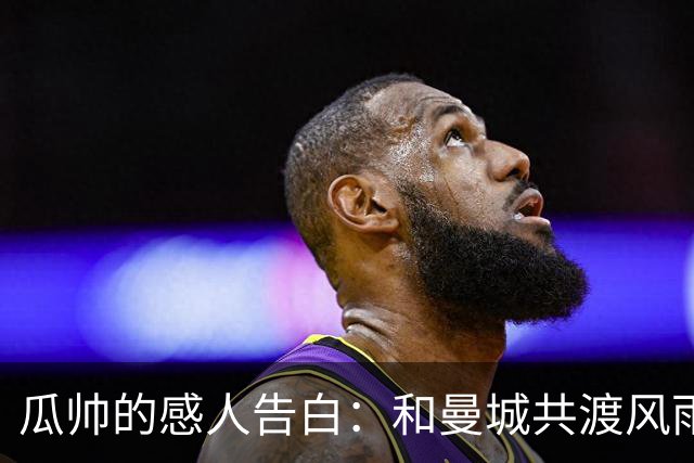 瓜帅的感人告白：和曼城共渡风雨的坚定信念