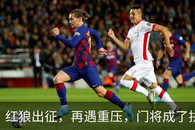 红狼出征，再遇重压，门将成了拼图中的小危机