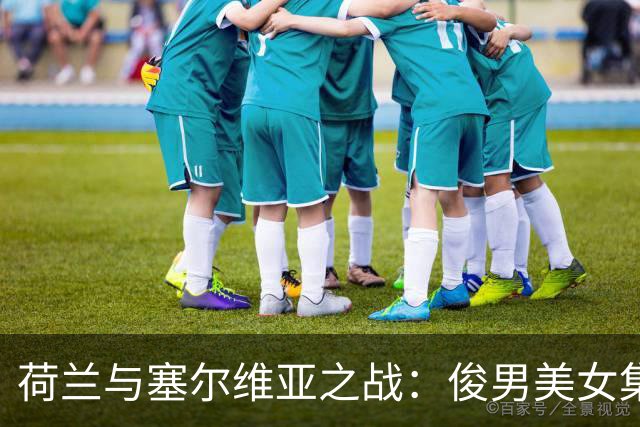 荷兰与塞尔维亚之战：俊男美女集结，谁将笑到最后？